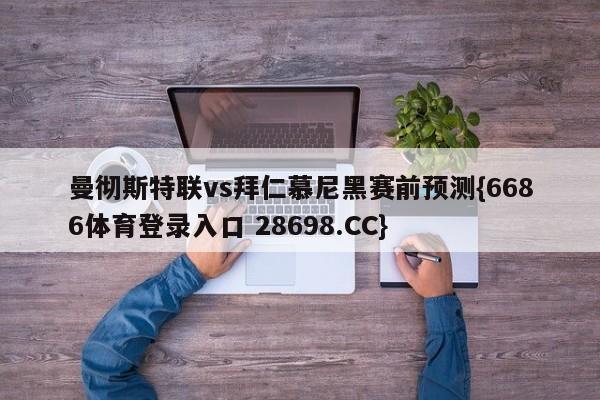 曼彻斯特联vs拜仁慕尼黑赛前预测{6686体育登录入口 28698.CC}