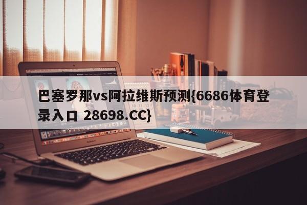 巴塞罗那vs阿拉维斯预测{6686体育登录入口 28698.CC}