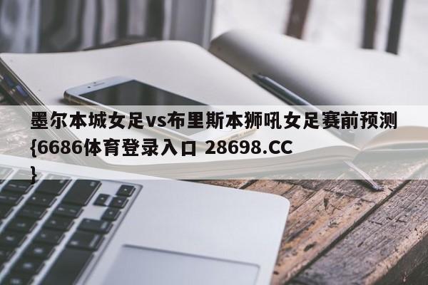 墨尔本城女足vs布里斯本狮吼女足赛前预测{6686体育登录入口 28698.CC}