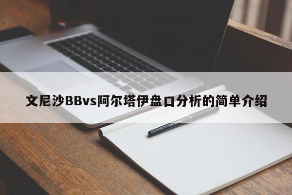 文尼沙BBvs阿尔塔伊盘口分析的简单介绍