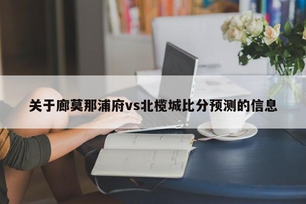 关于廊莫那浦府vs北榄城比分预测的信息