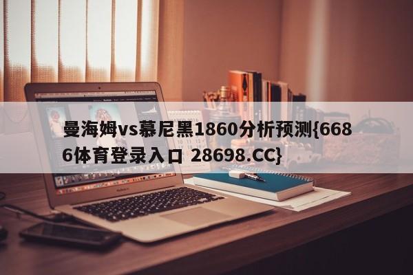 曼海姆vs慕尼黑1860分析预测{6686体育登录入口 28698.CC}