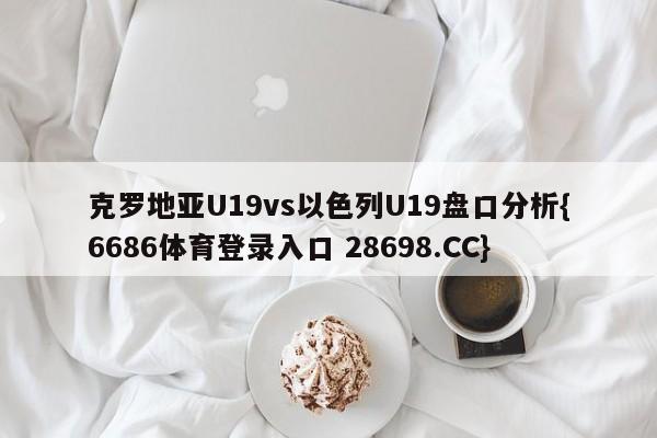 克罗地亚U19vs以色列U19盘口分析{6686体育登录入口 28698.CC}