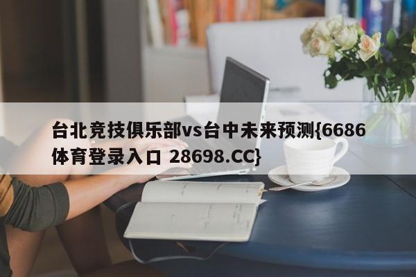 台北竞技俱乐部vs台中未来预测{6686体育登录入口 28698.CC}
