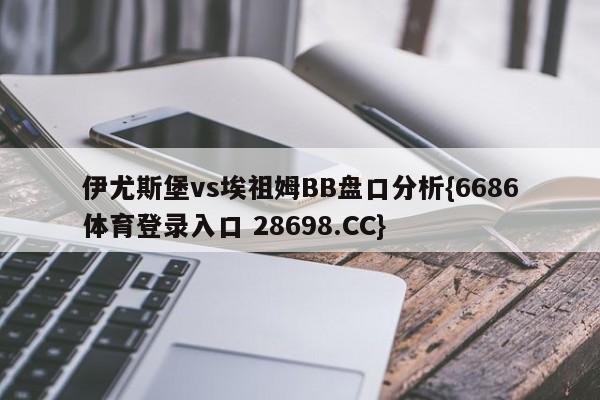 伊尤斯堡vs埃祖姆BB盘口分析{6686体育登录入口 28698.CC}
