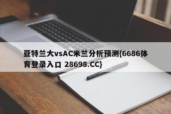 亚特兰大vsAC米兰分析预测{6686体育登录入口 28698.CC}