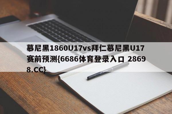 慕尼黑1860U17vs拜仁慕尼黑U17赛前预测{6686体育登录入口 28698.CC}