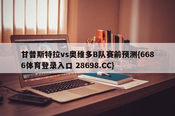 甘普斯特拉vs奥维多B队赛前预测{6686体育登录入口 28698.CC}