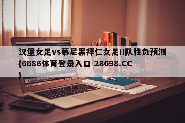 汉堡女足vs慕尼黑拜仁女足II队胜负预测{6686体育登录入口 28698.CC}