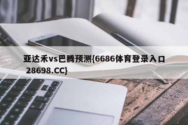 亚达禾vs巴腾预测{6686体育登录入口 28698.CC}
