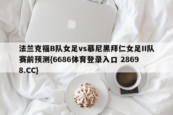 法兰克福B队女足vs慕尼黑拜仁女足II队赛前预测{6686体育登录入口 28698.CC}