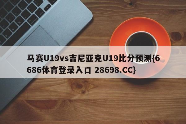 马赛U19vs吉尼亚克U19比分预测{6686体育登录入口 28698.CC}
