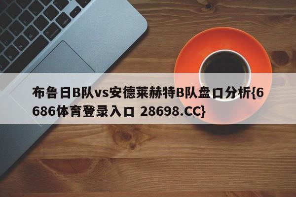 布鲁日B队vs安德莱赫特B队盘口分析{6686体育登录入口 28698.CC}