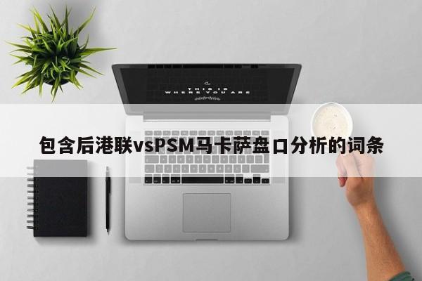 包含后港联vsPSM马卡萨盘口分析的词条