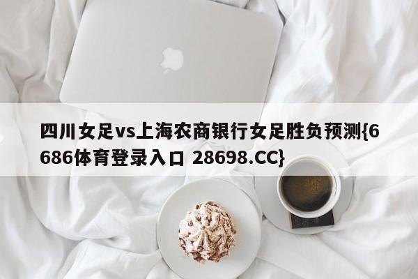 四川女足vs上海农商银行女足胜负预测{6686体育登录入口 28698.CC}
