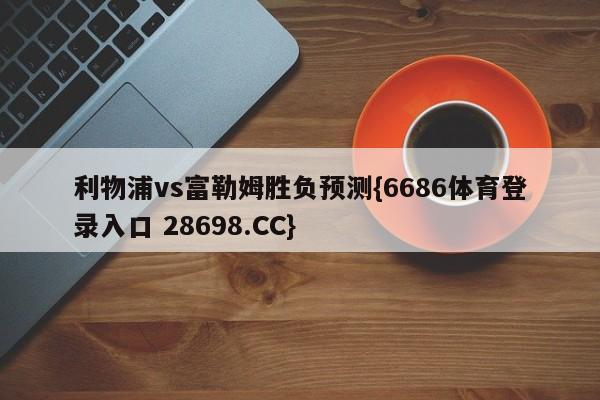 利物浦vs富勒姆胜负预测{6686体育登录入口 28698.CC}