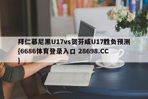 拜仁慕尼黑U17vs贺芬咸U17胜负预测{6686体育登录入口 28698.CC}