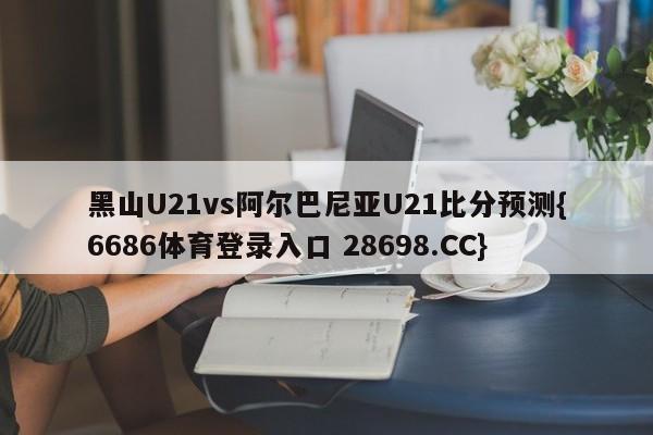 黑山U21vs阿尔巴尼亚U21比分预测{6686体育登录入口 28698.CC}