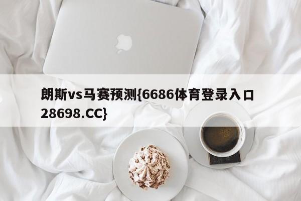 朗斯vs马赛预测{6686体育登录入口 28698.CC}