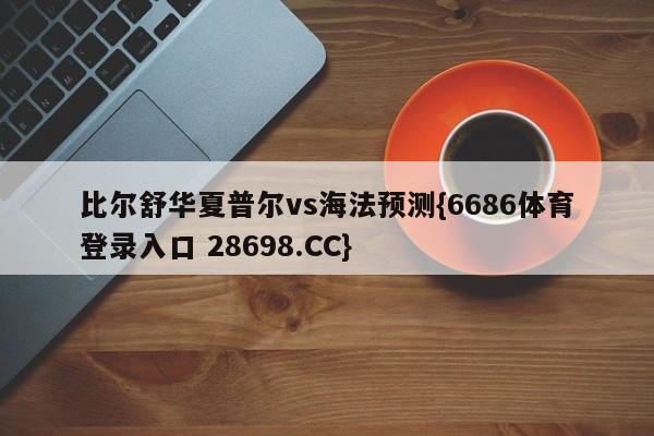 比尔舒华夏普尔vs海法预测{6686体育登录入口 28698.CC}