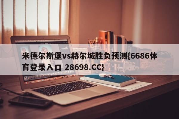 米德尔斯堡vs赫尔城胜负预测{6686体育登录入口 28698.CC}