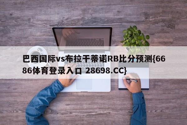 巴西国际vs布拉干蒂诺RB比分预测{6686体育登录入口 28698.CC}