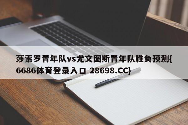 莎索罗青年队vs尤文图斯青年队胜负预测{6686体育登录入口 28698.CC}