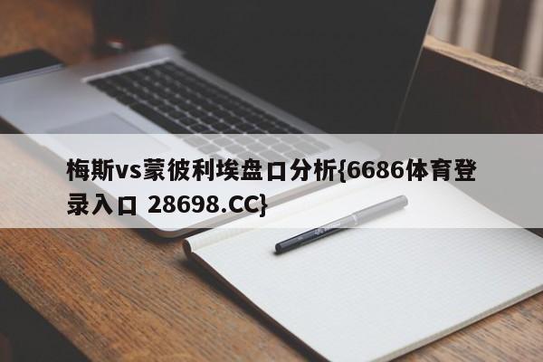 梅斯vs蒙彼利埃盘口分析{6686体育登录入口 28698.CC}