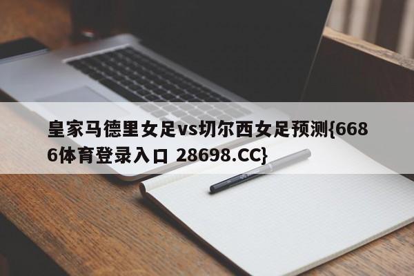 皇家马德里女足vs切尔西女足预测{6686体育登录入口 28698.CC}