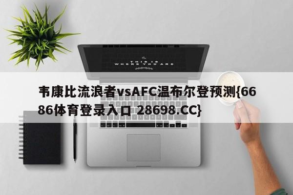 韦康比流浪者vsAFC温布尔登预测{6686体育登录入口 28698.CC}