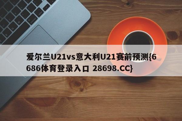 爱尔兰U21vs意大利U21赛前预测{6686体育登录入口 28698.CC}
