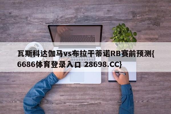 瓦斯科达伽马vs布拉干蒂诺RB赛前预测{6686体育登录入口 28698.CC}