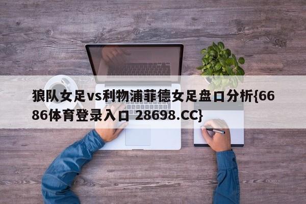 狼队女足vs利物浦菲德女足盘口分析{6686体育登录入口 28698.CC}