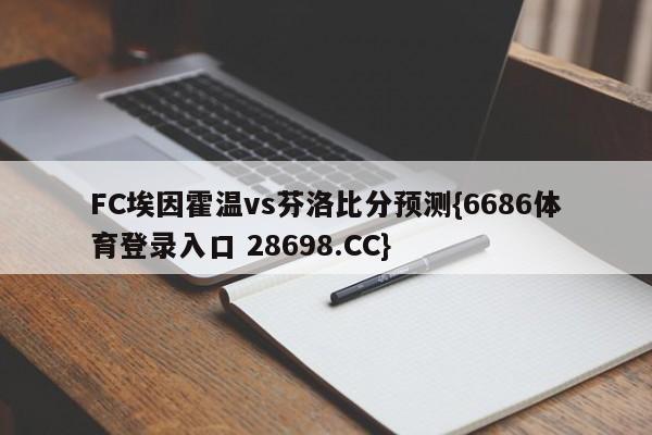 FC埃因霍温vs芬洛比分预测{6686体育登录入口 28698.CC}