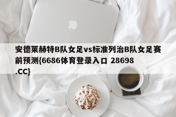 安德莱赫特B队女足vs标准列治B队女足赛前预测{6686体育登录入口 28698.CC}