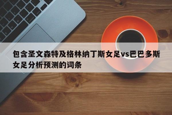 包含圣文森特及格林纳丁斯女足vs巴巴多斯女足分析预测的词条
