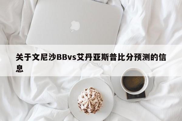 关于文尼沙BBvs艾丹亚斯普比分预测的信息