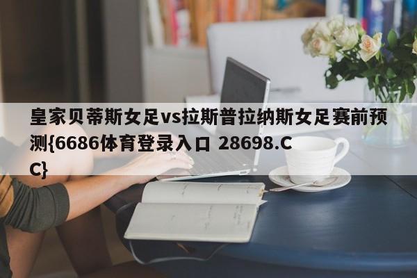 皇家贝蒂斯女足vs拉斯普拉纳斯女足赛前预测{6686体育登录入口 28698.CC}
