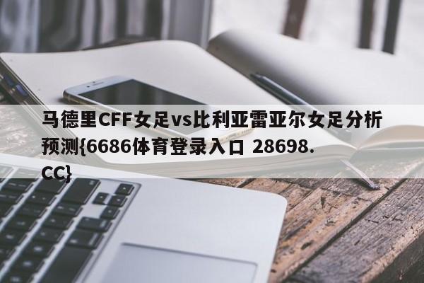 马德里CFF女足vs比利亚雷亚尔女足分析预测{6686体育登录入口 28698.CC}