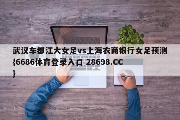 武汉车都江大女足vs上海农商银行女足预测{6686体育登录入口 28698.CC}