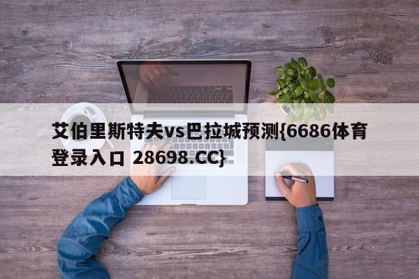 艾伯里斯特夫vs巴拉城预测{6686体育登录入口 28698.CC}