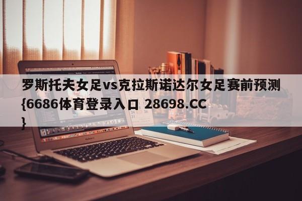 罗斯托夫女足vs克拉斯诺达尔女足赛前预测{6686体育登录入口 28698.CC}