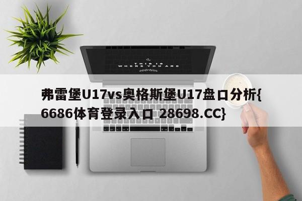 弗雷堡U17vs奥格斯堡U17盘口分析{6686体育登录入口 28698.CC}