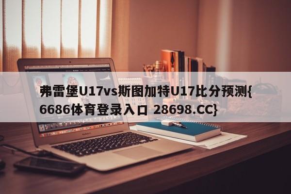 弗雷堡U17vs斯图加特U17比分预测{6686体育登录入口 28698.CC}