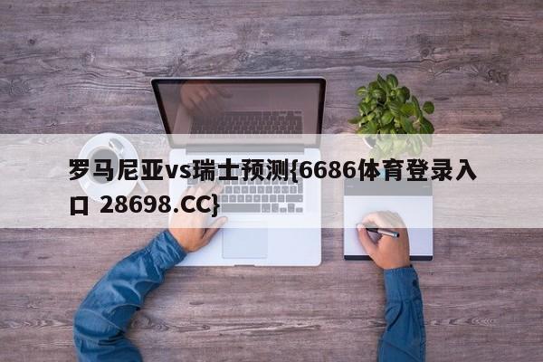 罗马尼亚vs瑞士预测{6686体育登录入口 28698.CC}