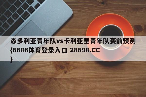 森多利亚青年队vs卡利亚里青年队赛前预测{6686体育登录入口 28698.CC}