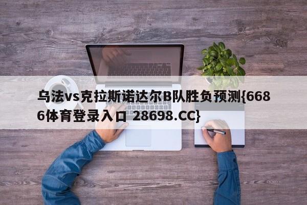 乌法vs克拉斯诺达尔B队胜负预测{6686体育登录入口 28698.CC}