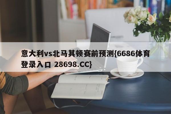 意大利vs北马其顿赛前预测{6686体育登录入口 28698.CC}