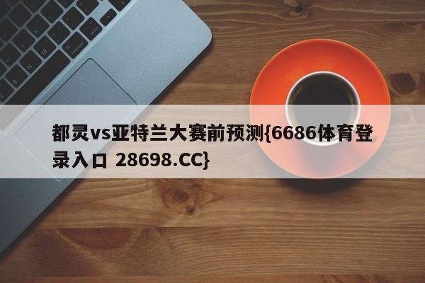 都灵vs亚特兰大赛前预测{6686体育登录入口 28698.CC}
