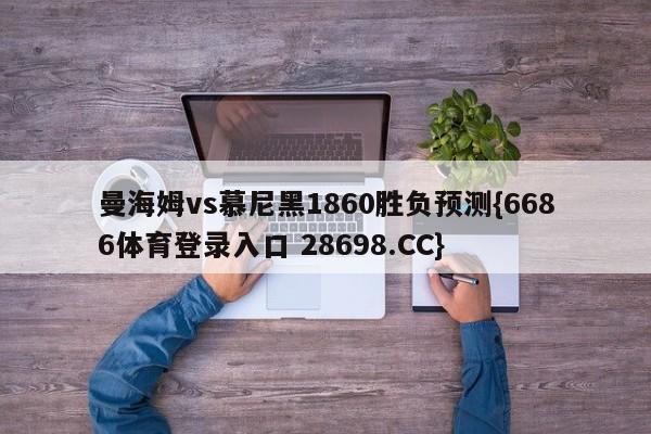 曼海姆vs慕尼黑1860胜负预测{6686体育登录入口 28698.CC}
